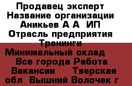 Продавец-эксперт › Название организации ­ Аникьев А.А, ИП › Отрасль предприятия ­ Тренинги › Минимальный оклад ­ 1 - Все города Работа » Вакансии   . Тверская обл.,Вышний Волочек г.